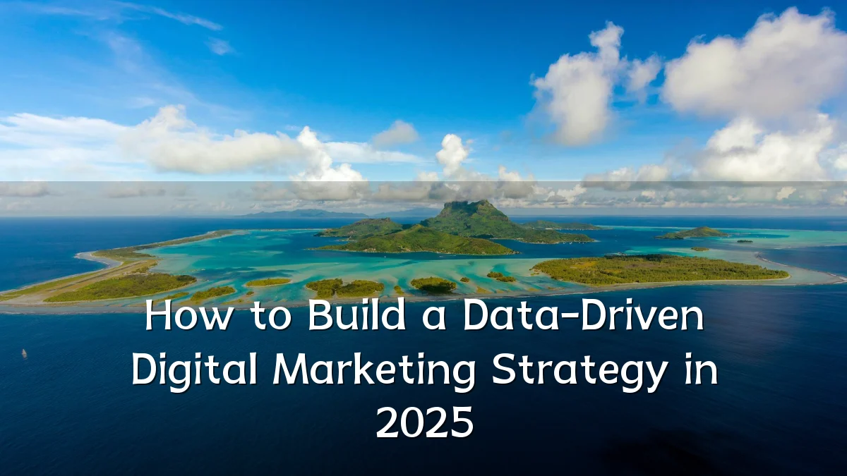 How to Build a Data-Driven Digital Marketing Strategy in 2025
