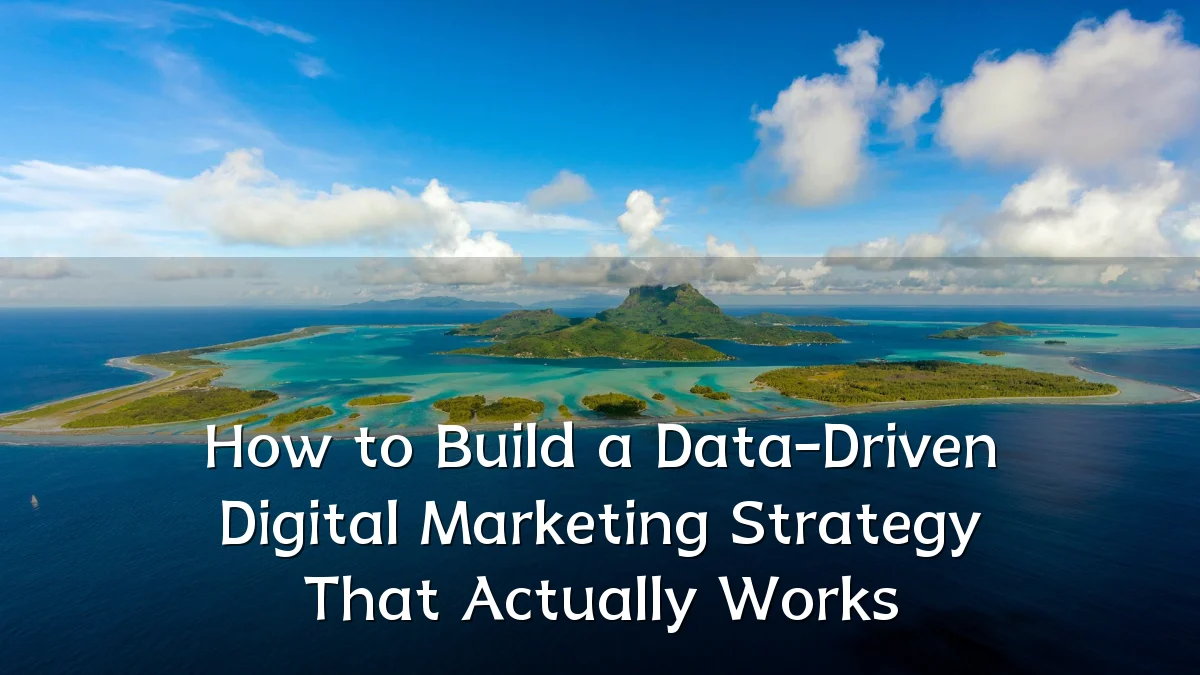 How to Build a Data-Driven Digital Marketing Strategy That Actually Works