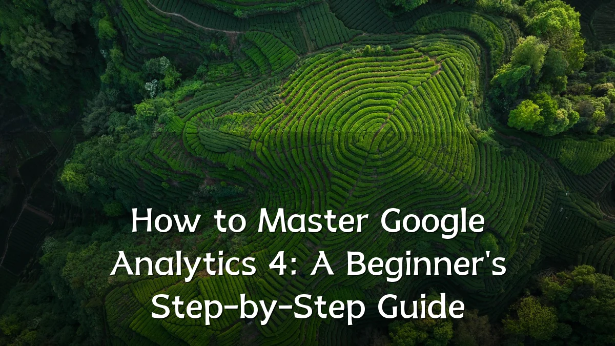 How to Master Google Analytics 4: A Beginner's Step-by-Step Guide