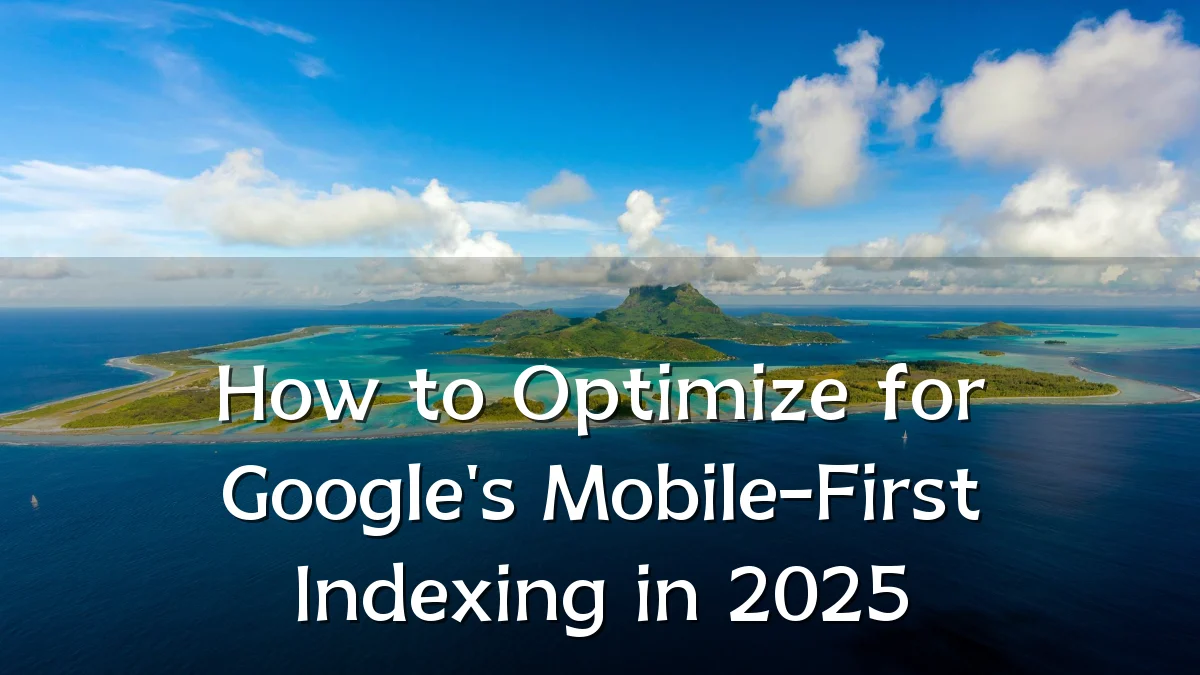 How to Optimize for Google's Mobile-First Indexing in 2025